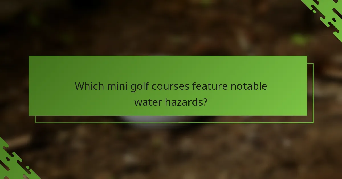Which mini golf courses feature notable water hazards?